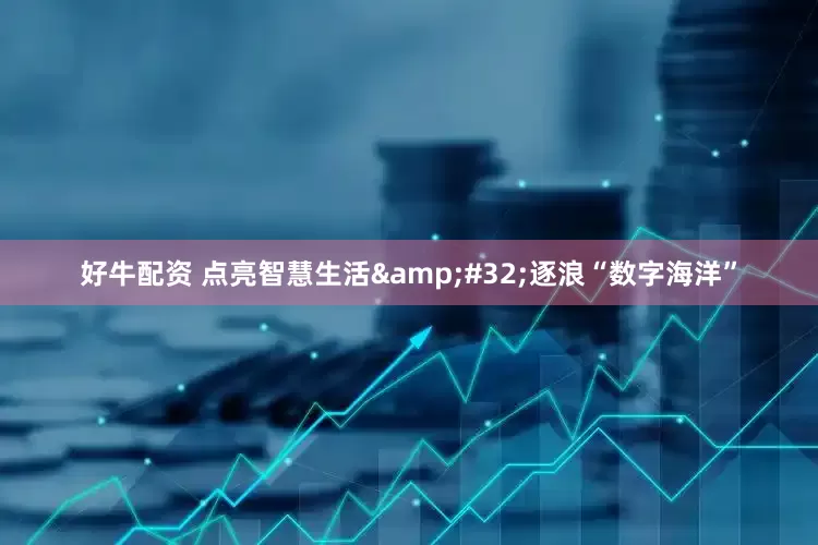 好牛配资 点亮智慧生活&#32;逐浪“数字海洋”