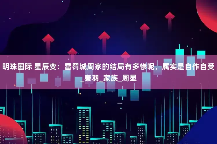 明珠国际 星辰变：雷罚城周家的结局有多惨呢，属实是自作自受_秦羽_家族_周显