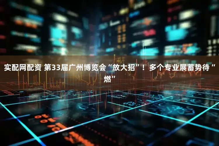实配网配资 第33届广州博览会“放大招”！多个专业展蓄势待“燃”