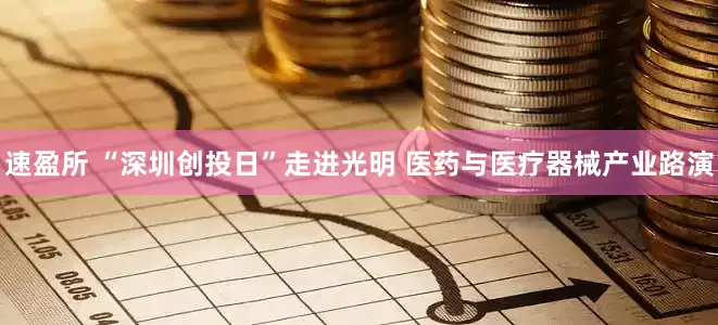 速盈所 “深圳创投日”走进光明 医药与医疗器械产业路演