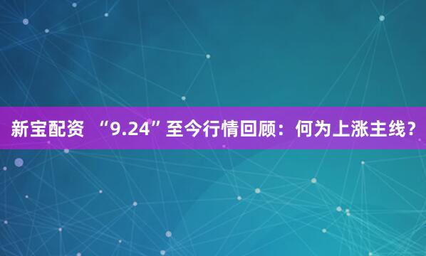 新宝配资  “9.24”至今行情回顾：何为上涨主线？