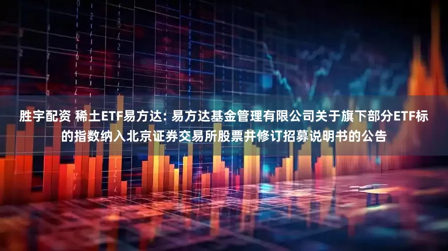 胜宇配资 稀土ETF易方达: 易方达基金管理有限公司关于旗下部分ETF标的指数纳入北京证券交易所股票并修订招募说明书的公告
