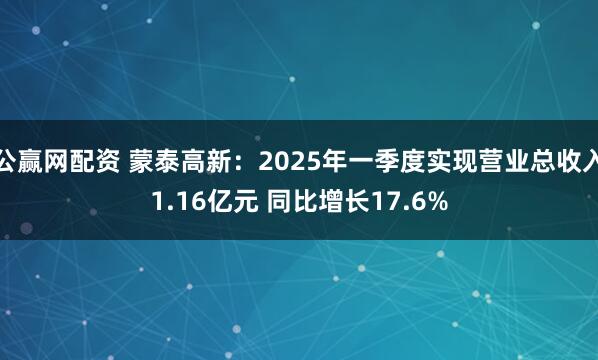 公赢网配资 蒙泰高新：2025年一季度实现营业总收入1.16亿元 同比增长17.6%