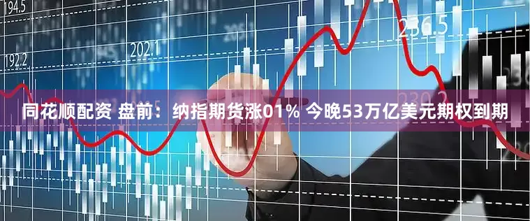 同花顺配资 盘前：纳指期货涨01% 今晚53万亿美元期权到期
