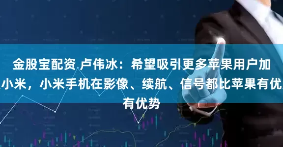 金股宝配资 卢伟冰：希望吸引更多苹果用户加入小米，小米手机在影像、续航、信号都比苹果有优势