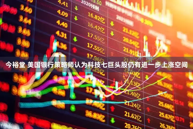 今裕堂 美国银行策略师认为科技七巨头股仍有进一步上涨空间