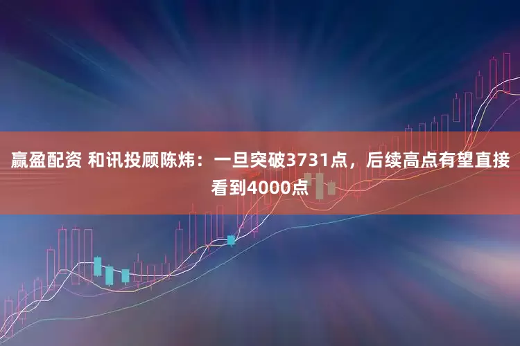 赢盈配资 和讯投顾陈炜：一旦突破3731点，后续高点有望直接看到4000点