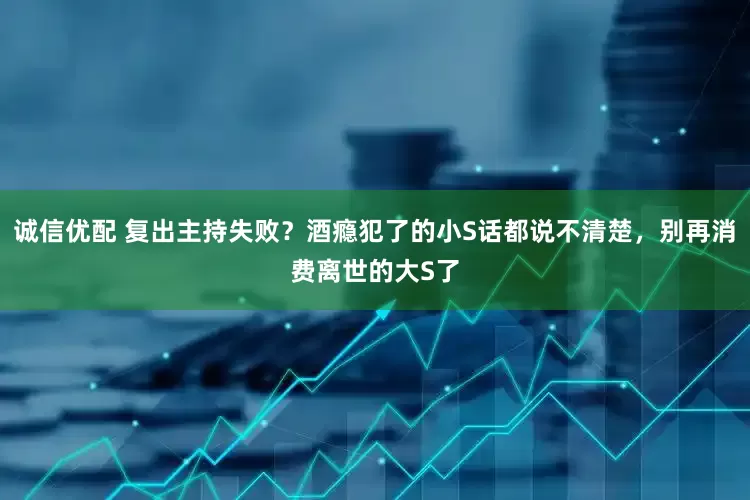 诚信优配 复出主持失败？酒瘾犯了的小S话都说不清楚，别再消费离世的大S了