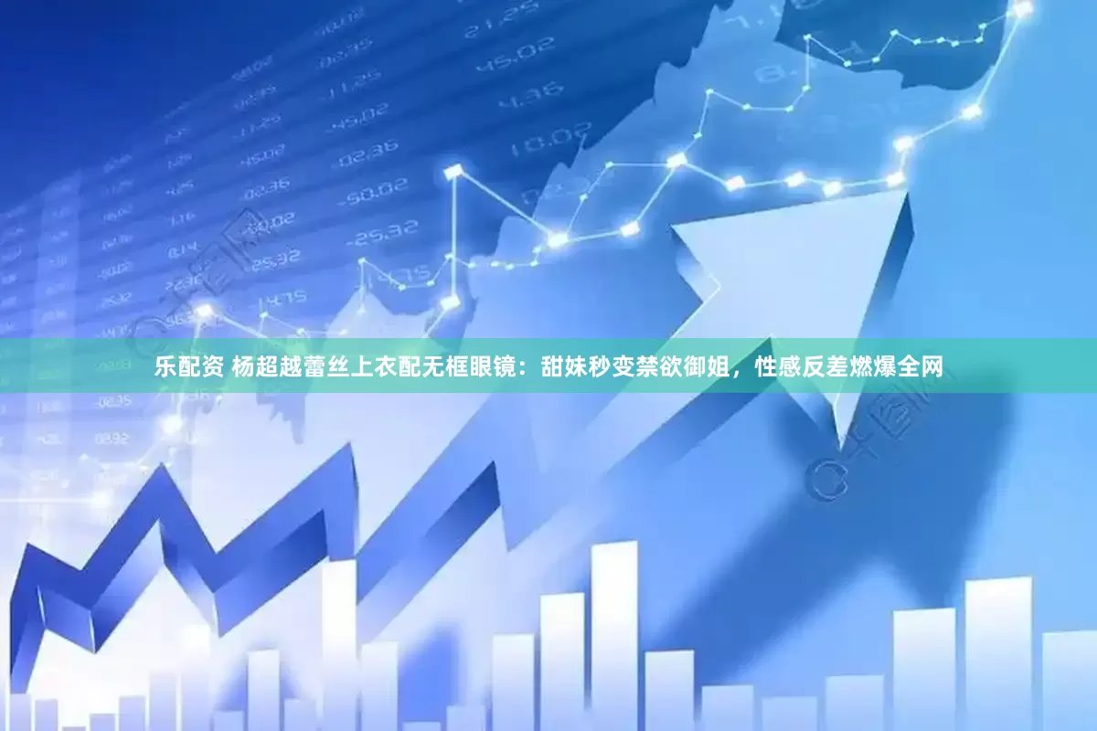 乐配资 杨超越蕾丝上衣配无框眼镜：甜妹秒变禁欲御姐，性感反差燃爆全网