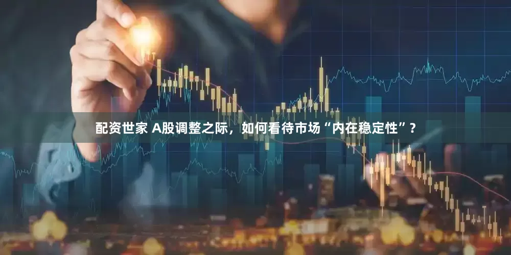 配资世家 A股调整之际，如何看待市场“内在稳定性”？