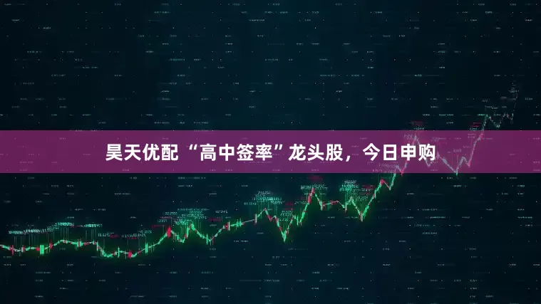 昊天优配 “高中签率”龙头股，今日申购